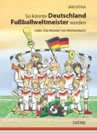 So könnte Deutschland Fußballweltmeister werden : (oder: Das Wunder von Reichenbach). Satire （2014. 125 S. 18,5 cm）