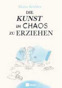 Die Kunst im Chaos zu erziehen : Kinder stark machen in der digitalen Welt - Medien, Bildschirmzeit und innere St&auml;rke ohne starre Regeln （1. Auflage）