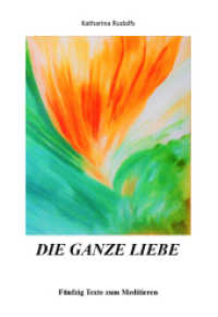 Die ganze Liebe : F&uuml;nfzig Texte zum Meditieren （1. 2021. 74 S. 21 cm）