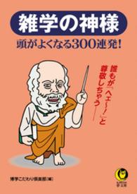 雑学の神様　頭がよくなる300連発！　誰もが「へェ～！」と尊敬しちゃう―― KAWADE夢文庫