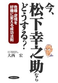 今、松下幸之助ならどうする？ - 危機・逆境を好機に変える成功法則