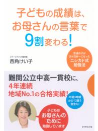 子どもの成績は、お母さんの言葉で９割変わる！ - 普通の子が次々日本一になったニシカド式勉強法