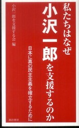 私たちはなぜ小沢一郎を支援するのか　─　日本に真の民主主義を確立するために - 日本に真の民主主義を確立するために
