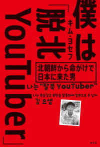 僕は「脱北ＹｏｕＴｕｂｅｒ」～北朝鮮から命がけで日本に来た男～