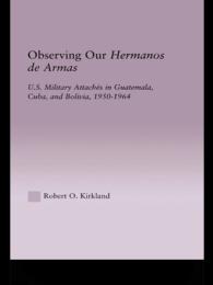 Observing our Hermanos de Armas : U.S. Military Attaches in Guatemala, Cuba and Bolivia, 1950-1964