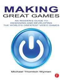 Making Great Games : An Insider's Guide to Designing and Developing the World's Greatest Video Games