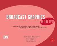 Broadcast Graphics On the Spot : Timesaving Techniques Using Photoshop and After Effects for Broadcast and Post Production
