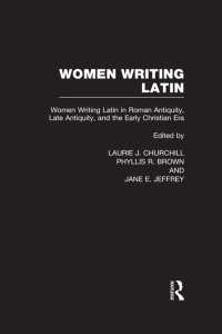 Women Writing Latin : Women Writing Latin in Roman Antiquity, Late Antiquity, and the Early Christian Era