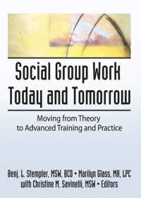 Social Group Work Today and Tomorrow : Moving From Theory to Advanced Training and Practice