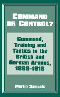 Command or Control? : Command, Training and Tactics in the British and German Armies, 1888-1918
