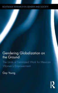 Gendering Globalization on the Ground : The Limits of Feminized Work for Mexican Women’s Empowerment