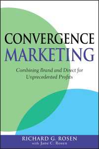Convergence Marketing : Combining Brand and Direct Marketing for Unprecedented Profits