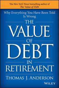The Value of Debt in Retirement : Why Everything You Have Been Told Is Wrong