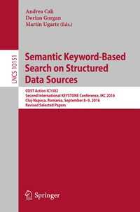 Semantic Keyword-Based Search on Structured Data Sources〈1st ed. 2017〉 : COST Action IC1302 Second International KEYSTONE Conference, IKC 2016, Cluj-Napoca, Romania, September 8–9, 2016, Revised Selected Papers