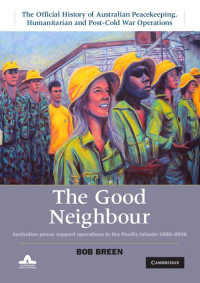 The Good Neighbour: Volume 5, The Official History of Australian Peacekeeping, Humanitarian and Post-Cold War Operations : Australian Peace Support Operations in the Pacific Islands 1980–2006