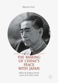 中日和平の実現：習近平が周恩来に学ぶべきこと<br>The Making of China’s Peace with Japan〈1st ed. 2017〉 : What Xi Jinping Should Learn from Zhou Enlai