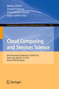 Cloud Computing and Services Science〈1st ed. 2017〉 : 6th International Conference, CLOSER 2016, Rome, Italy, April 23-25, 2016, Revised Selected Papers