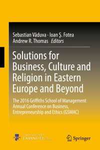Solutions for Business, Culture and Religion in Eastern Europe and Beyond〈1st ed. 2018〉 : The 2016 Griffiths School of Management Annual Conference on Business, Entrepreneurship and Ethics (GSMAC)