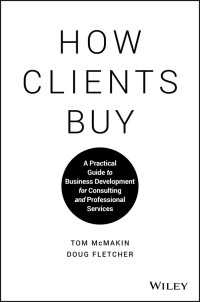 How Clients Buy : A Practical Guide to Business Development for Consulting and Professional Services