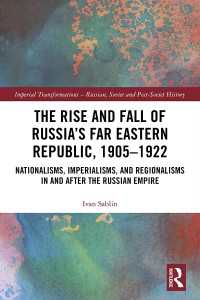 The Rise and Fall of Russia's Far Eastern Republic, 1905窶�1922 : Nationalisms, Imperialisms, and Regionalisms in and after the Russian Empire