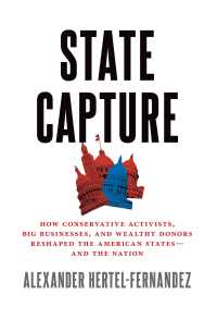 State Capture : How Conservative Activists, Big Businesses, and Wealthy Donors Reshaped the American States -- and the Nation