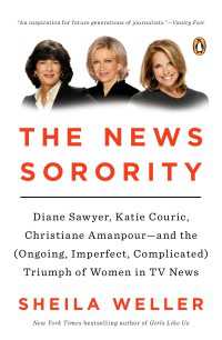 The News Sorority : Diane Sawyer, Katie Couric, Christiane Amanpour-and the (Ongoing, Imperfect, Complicated) Triumph of Women in TV News