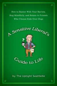 A Sensitive Liberal's Guide to Life : How to Banter with Your Barista, Hug Mindfully, and Relate to FriendsWho Choose Kids Over Dogs