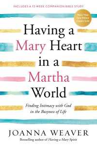 Having a Mary Heart in a Martha World : Finding Intimacy with God in the Busyness of Life