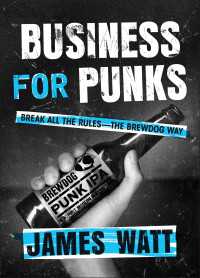 Business for Punks : Break All the Rules--the BrewDog Way