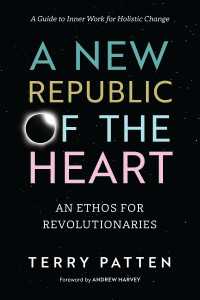 A New Republic of the Heart : An Ethos for Revolutionaries--A Guide to Inner Work for Holistic Change