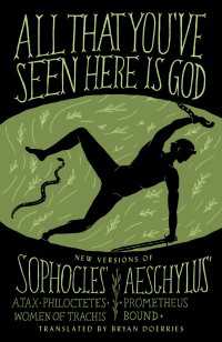 All That You've Seen Here Is God : New Versions of Four Greek Tragedies Sophocles' Ajax, Philoctetes, Women of Trachis; Aeschylus' Prometheus Bound