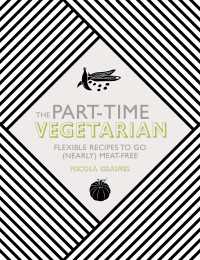 The Part-Time Vegetarian : Flexible Recipes to Go (Nearly) Meat-Free