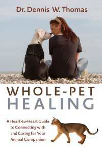 Whole-Pet Healing : A Heart-to-Heart Guide to Connecting with and Caring for Your Animal Companion