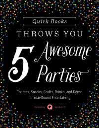 Quirk Books Throws You 5 Awesome Parties : Themes, Snacks, Crafts, Drinks, and Décor for Year-Round Entertaining
