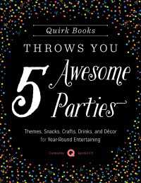 Quirk Books Throws You 5 Awesome Parties : Themes, Snacks, Crafts, Drinks, and D&eacute;cor for Year-Round Entertaining