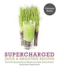 Supercharged Juice & Smoothie Recipes : "Your Ultra-Healthy Plan for Weight Loss, Detox, Beauty & More Using Super-Supplements"
