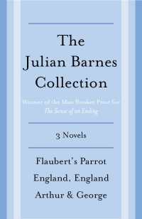 The Julian Barnes Booker Prize Finalist Collection, 3-Book Bundle : Flaubert's Parrot; England, England; Arthur & George