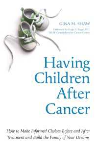 Having Children After Cancer : How to Make Informed Choices Before and After Treatment and Build the Family of Your Dreams