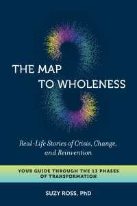The Map to Wholeness : Real-Life Stories of Crisis, Change, and Reinvention--Your Guide through the 13 Phases of Transformation