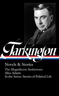 Booth Tarkington: Novels & Stories (LOA #319) : The Magnificent Ambersons / Alice Adams / In the Arena: Stories of Political Life