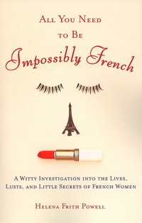 All You Need to Be Impossibly French : A Witty Investigation into the Lives, Lusts, and Little Secrets of French Women