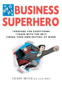 How to Be a Business Superhero : Prepare for Everything, Train with the Best, Make your Own Destiny at Work