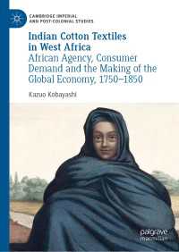 小林和夫（著）／西アフリカにおけるインド綿織物　アフリカ人のエージェンシー、消費者の需要、そしてグローバル経済の形成、1750-1850年<br>Indian Cotton Textiles in West Africa〈1st ed. 2019〉 : African Agency, Consumer Demand and the Making of the Global Economy, 1750–1850
