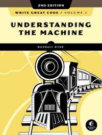 Write Great Code, Volume 1, 2nd Edition : Understanding the Machine