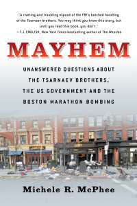 Mayhem : Unanswered Questions about the Tsarnaev Brothers, the US Government and the Boston Marathon Bombing