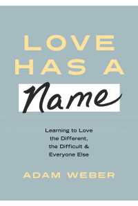 Love Has a Name : Learning to Love the Different, the Difficult, and Everyone Else