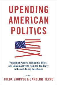 転覆するアメリカ政治<br>Upending American Politics : Polarizing Parties, Ideological Elites, and Citizen Activists from the Tea Party to the Anti-Trump Resistance
