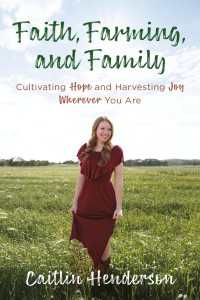 Faith, Farming, and Family : Cultivating Hope and Harvesting Joy Wherever You Are