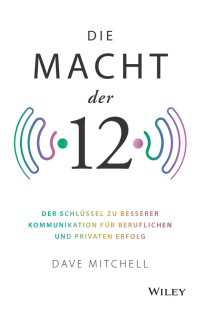 Die Macht der 12 : Der Schlüssel zu besserer Kommunikation für beruflichen und privaten Erfolg