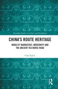 China's Route Heritage : Mobility Narratives, Modernity and the Ancient Tea Horse Road